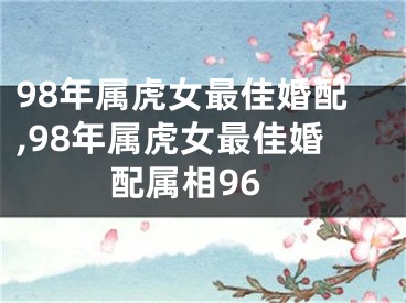 98年属虎女最佳婚配,98年属虎女最佳婚配属相96