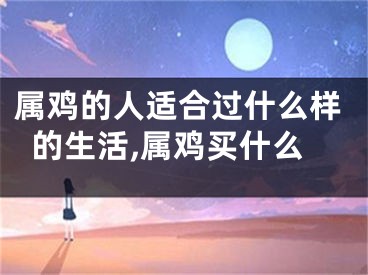 属鸡的人适合过什么样的生活,属鸡买什么