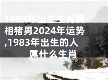 1983年出生生肖属相猪男2024年运势,1983年出生的人属什么生肖