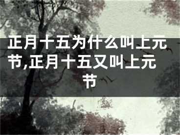 正月十五为什么叫上元节,正月十五又叫上元节