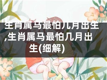 生肖属马最怕几月出生,生肖属马最怕几月出生(细解)