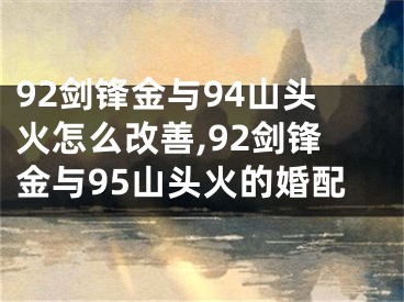 92剑锋金与94山头火怎么改善,92剑锋金与95山头火的婚配