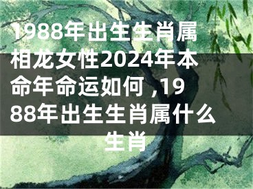 1988年出生生肖属相龙女性2024年本命年命运如何 ,1988年出生生肖属什么生肖