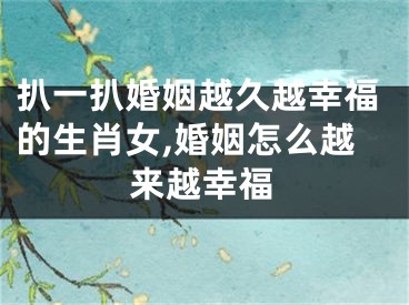 扒一扒婚姻越久越幸福的生肖女,婚姻怎么越来越幸福