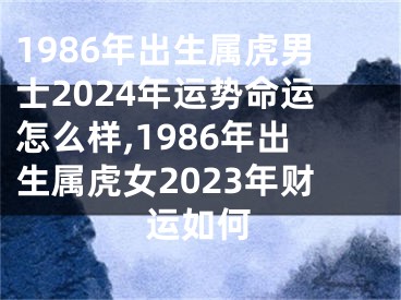 1986年出生属虎男士2024年运势命运怎么样,1986年出生属虎女2023年财运如何