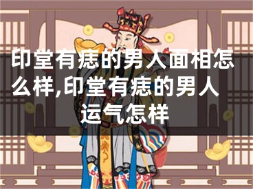 印堂有痣的男人面相怎么样,印堂有痣的男人运气怎样