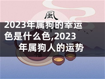 2023年属狗的幸运色是什么色,2023年属狗人的运势