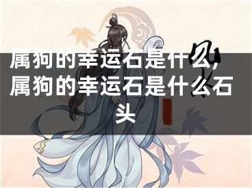 属狗的幸运石是什么,属狗的幸运石是什么石头