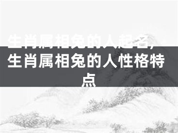 生肖属相兔的人起名,生肖属相兔的人性格特点