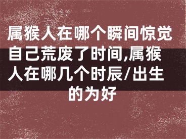 属猴人在哪个瞬间惊觉自己荒废了时间,属猴人在哪几个时辰/出生的为好