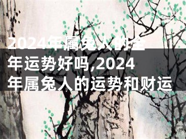 2024年属兔人的全年运势好吗,2024年属兔人的运势和财运