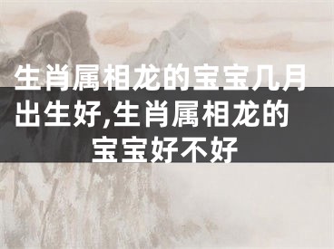 生肖属相龙的宝宝几月出生好,生肖属相龙的宝宝好不好