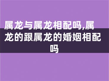 属龙与属龙相配吗,属龙的跟属龙的婚姻相配吗