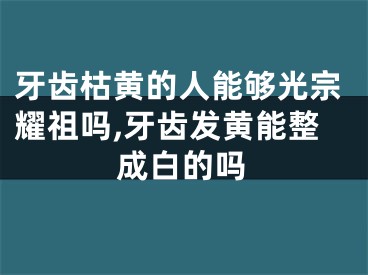 牙齿枯黄的人能够光宗耀祖吗,牙齿发黄能整成白的吗