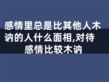 感情里总是比其他人木讷的人什么面相,对待感情比较木讷