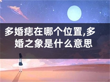 多婚痣在哪个位置,多婚之象是什么意思