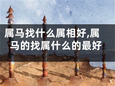 属马找什么属相好,属马的找属什么的最好