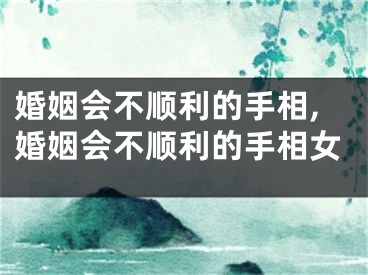 婚姻会不顺利的手相,婚姻会不顺利的手相女