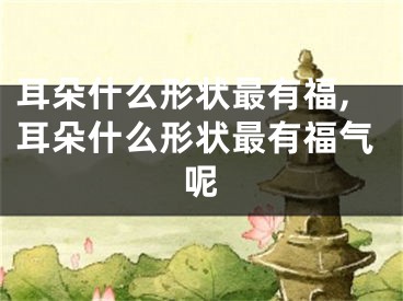 耳朵什么形状最有福,耳朵什么形状最有福气呢