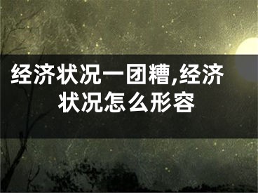 经济状况一团糟,经济状况怎么形容