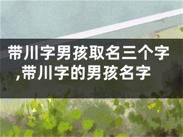 带川字男孩取名三个字,带川字的男孩名字