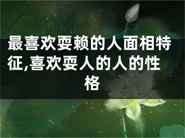 最喜欢耍赖的人面相特征,喜欢耍人的人的性格