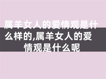 属羊女人的爱情观是什么样的,属羊女人的爱情观是什么呢