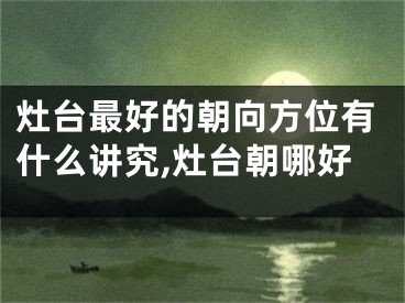 灶台最好的朝向方位有什么讲究,灶台朝哪好