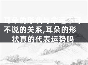 耳朵的形状与命运不可不说的关系,耳朵的形状真的代表运势吗