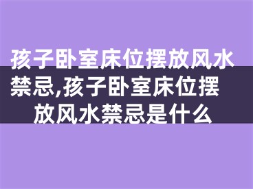 孩子卧室床位摆放风水禁忌,孩子卧室床位摆放风水禁忌是什么