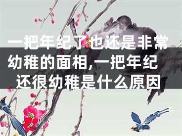 一把年纪了也还是非常幼稚的面相,一把年纪还很幼稚是什么原因