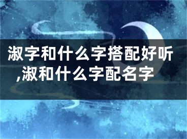 淑字和什么字搭配好听,淑和什么字配名字