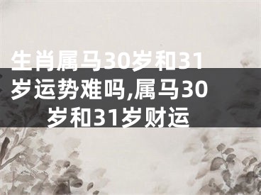 生肖属马30岁和31岁运势难吗,属马30岁和31岁财运