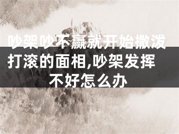 吵架吵不赢就开始撒泼打滚的面相,吵架发挥不好怎么办