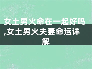 女土男火命在一起好吗,女土男火夫妻命运详解