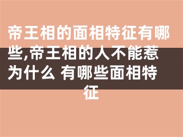 帝王相的面相特征有哪些,帝王相的人不能惹为什么 有哪些面相特征