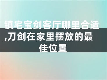 镇宅宝剑客厅哪里合适,刀剑在家里摆放的最佳位置