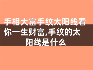 手相大富手纹太阳线看你一生财富,手纹的太阳线是什么