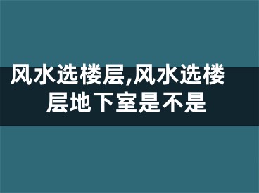 风水选楼层,风水选楼层地下室是不是