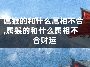 属猴的和什么属相不合,属猴的和什么属相不合财运