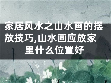 家居风水之山水画的摆放技巧,山水画应放家里什么位置好