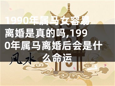 1990年属马女容易离婚是真的吗,1990年属马离婚后会是什么命运