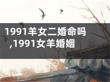 1991羊女二婚命吗,1991女羊婚姻