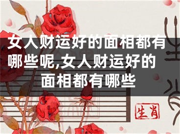 女人财运好的面相都有哪些呢,女人财运好的面相都有哪些