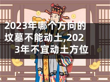 2023年哪个方向的坟墓不能动土,2023年不宜动土方位