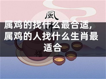 属鸡的找什么最合适,属鸡的人找什么生肖最适合