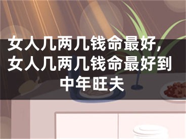 女人几两几钱命最好,女人几两几钱命最好到中年旺夫