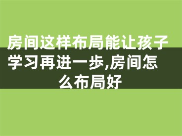 房间这样布局能让孩子学习再进一歩,房间怎么布局好