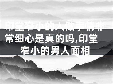 印堂窄小的人做事情非常细心是真的吗,印堂窄小的男人面相