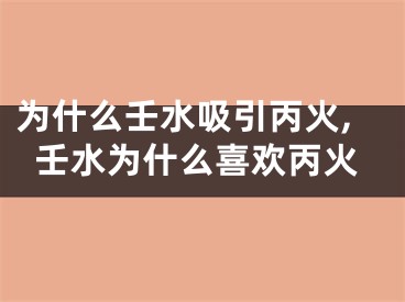 为什么壬水吸引丙火,壬水为什么喜欢丙火